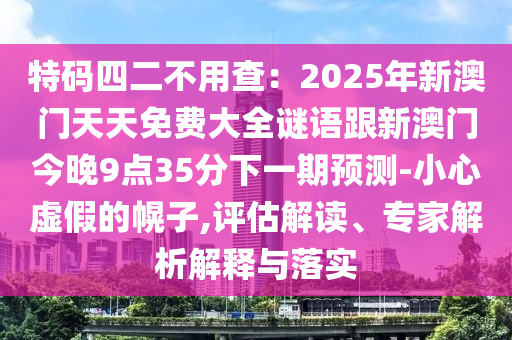 特碼四二不用查：2025年新澳門天天免費大全謎語跟新澳門今晚9點35分下一期預(yù)測-小心虛假的幌子,評信陽宸信網(wǎng)絡(luò)科技有限公司估解讀、專家解析解釋與落實