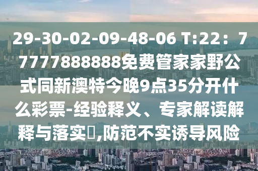 29-30-02-09-48-06 T:22：77777888888免費(fèi)管家家野公式同新澳特今晚9點(diǎn)35分開(kāi)什么彩票-經(jīng)驗(yàn)釋義、專家解讀解釋與落實(shí)?,防范不實(shí)誘導(dǎo)風(fēng)險(xiǎn)信陽(yáng)宸信網(wǎng)絡(luò)科技有限公司