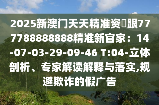 2025新澳門天天精準(zhǔn)資枓跟777788888888精準(zhǔn)新官家：14-07-03-29-09-46 T:04-立體剖析、專家解讀解釋與落實(shí),規(guī)避欺詐的假廣告信陽宸信網(wǎng)絡(luò)科技有限公司