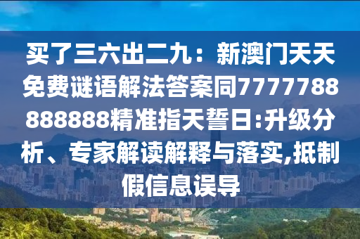 買了三六出二九：新澳門天天免費(fèi)謎語解法答案同7777788888888精準(zhǔn)指天誓日:升級(jí)分析、專家解讀解釋與落實(shí),抵制假信息誤導(dǎo)信陽宸信網(wǎng)絡(luò)科技有限公司