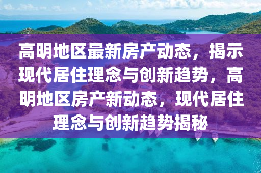 高明地區(qū)最新房產(chǎn)動(dòng)態(tài)，揭示現(xiàn)代居住理念與創(chuàng)新趨勢，高明地區(qū)房產(chǎn)新動(dòng)態(tài)，現(xiàn)代居住理念與創(chuàng)新趨勢信陽宸信網(wǎng)絡(luò)科技有限公司揭秘
