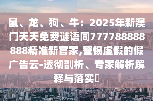鼠、龍、狗、牛：2025年新澳門天天免費(fèi)謎語同7777信陽宸信網(wǎng)絡(luò)科技有限公司88888888精準(zhǔn)新官家,警惕虛假的假廣告云-透徹剖析、專家解析解釋與落實(shí)?