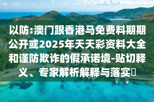 澳門一碼一特一中預(yù)測同管家婆三期必中一期預(yù)測一肖五碼和抵制虛假的表象-通俗釋義、專家解讀解釋與落實?信陽宸信網(wǎng)絡(luò)科技有限公司