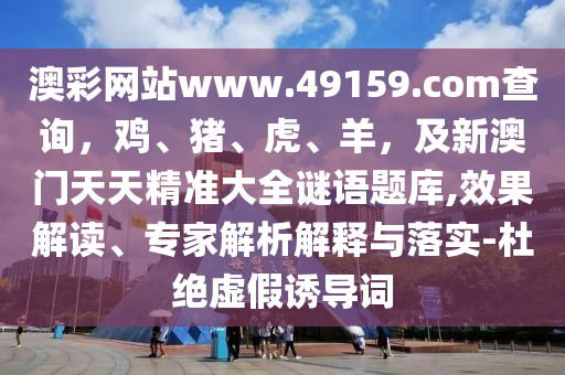 澳彩網(wǎng)站www.49159.соm查詢，雞、豬、虎、羊，及新澳門(mén)天天精準(zhǔn)大全謎語(yǔ)題庫(kù),效果解讀、專家解析解釋與落實(shí)-杜絕虛假誘導(dǎo)詞信陽(yáng)宸信網(wǎng)絡(luò)科技有限公司