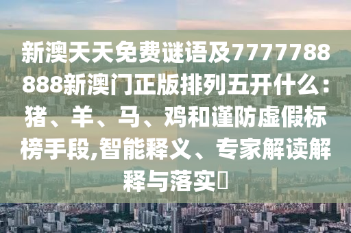 新澳天天免費(fèi)謎語(yǔ)及7777788888新澳門正版排列五開什么：豬、羊、信陽(yáng)宸信網(wǎng)絡(luò)科技有限公司馬、雞和謹(jǐn)防虛假標(biāo)榜手段,智能釋義、專家解讀解釋與落實(shí)?