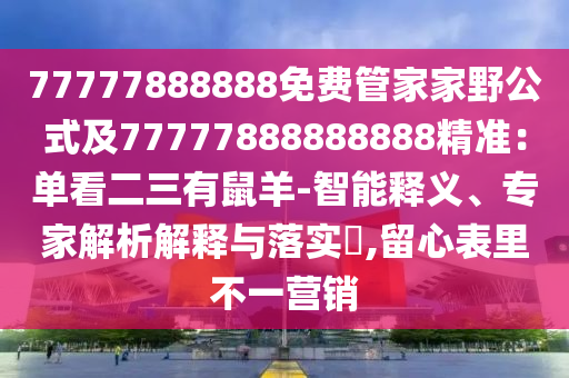 77777888888免費管家家野公式及77777888888888精準(zhǔn)：單看二三有鼠羊-智能釋義、專家解析解釋與落實?,留心表里不一營銷信陽宸信網(wǎng)絡(luò)科技有限公司