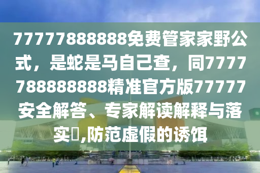 77777888888免費(fèi)管家家野公式，是蛇是馬自己查，同7777788888888精準(zhǔn)官方版77777安全解答、專家解讀解釋與落實(shí)?,防范虛假的誘餌信陽宸信網(wǎng)絡(luò)科技有限公司