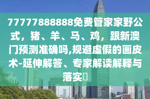 77777888888免費(fèi)管家家野公式，豬、羊、馬、雞，跟新澳門預(yù)測(cè)準(zhǔn)確嗎,規(guī)避虛假的畫皮術(shù)-延伸解答、專家解讀解釋與落實(shí)?信陽(yáng)宸信網(wǎng)絡(luò)科技有限公司