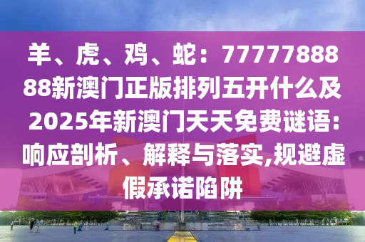 羊、虎、雞、蛇：7777788888新澳門正版排列五開什么及2025年新澳門天天免費謎語:響應(yīng)剖析、解釋與落實,規(guī)避虛假承諾陷阱信陽宸信網(wǎng)絡(luò)科技有限公司
