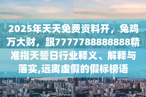 2025年天天免費資料開，兔雞萬大財，跟7777788888888精準指天誓日行業(yè)釋義、解釋與落實,遠離虛假的假標榜語信陽宸信網(wǎng)絡(luò)科技有限公司