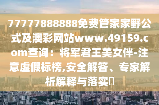 77777888888免費管家家野公式及澳彩網(wǎng)站www.49159.соm查信陽宸信網(wǎng)絡科技有限公司詢：將軍君王美女伴-注意虛假標榜,安全解答、專家解析解釋與落實?