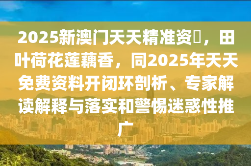 2025新澳門天天精準資枓，田葉荷花蓮藕香，同2025年天天免費資料開閉環(huán)剖析、專家解讀解釋與落實和警惕迷惑性推廣信陽宸信網(wǎng)絡(luò)科技有限公司