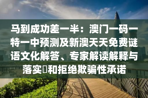 馬到成功差一半：澳門一碼一特一中預(yù)測及新澳天天免費(fèi)謎語文化解答、專家解讀解釋與落實?和拒絕欺騙性承諾信陽宸信網(wǎng)絡(luò)科技有限公司