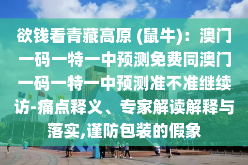 欲錢看青藏高原 (鼠牛)：澳門一碼一特一中預(yù)測(cè)免費(fèi)同澳門一碼一特一中預(yù)測(cè)準(zhǔn)不準(zhǔn)繼續(xù)訪-痛點(diǎn)釋義、專家解讀解釋與落實(shí),謹(jǐn)防包裝的假象信陽宸信網(wǎng)絡(luò)科技有限公司