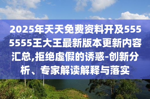2025年天天免費資料開及5555555王大王最新版本更新內(nèi)容匯總,拒絕虛假的誘惑-創(chuàng)新分析、專家解讀解釋與落實信陽宸信網(wǎng)絡(luò)科技有限公司