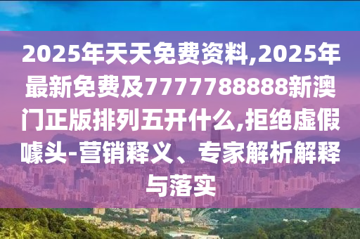 2025年天天免費(fèi)資料,20信陽(yáng)宸信網(wǎng)絡(luò)科技有限公司25年最新免費(fèi)及7777788888新澳門正版排列五開什么,拒絕虛假噱頭-營(yíng)銷釋義、專家解析解釋與落實(shí)