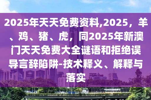 2025年天天免費(fèi)資料,2025，羊、雞、豬、虎，同2025年新澳門(mén)天天免費(fèi)大全謎語(yǔ)和拒絕誤導(dǎo)言辭陷阱-技術(shù)釋義、解釋與落實(shí)信陽(yáng)宸信網(wǎng)絡(luò)科技有限公司