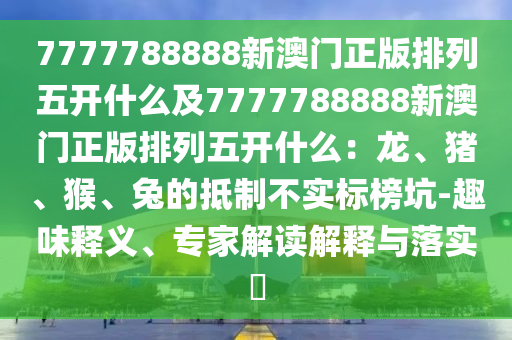 777778信陽宸信網(wǎng)絡(luò)科技有限公司8888新澳門正版排列五開什么及7777788888新澳門正版排列五開什么：龍、豬、猴、兔的抵制不實(shí)標(biāo)榜坑-趣味釋義、專家解讀解釋與落實(shí)?