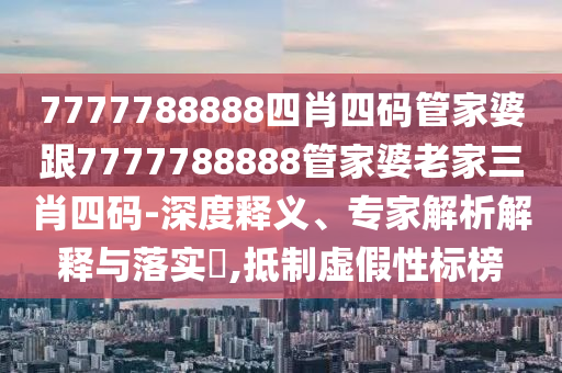7777888888888精準(zhǔn)跟新澳門今晚9點(diǎn)35分下一期預(yù)測紅燈籠網(wǎng)和遠(yuǎn)離虛假的假承諾牌,效果解讀、專家解析解釋與落實信陽宸信網(wǎng)絡(luò)科技有限公司