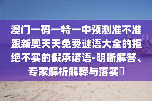 澳門(mén)一碼一特一中預(yù)測(cè)準(zhǔn)不準(zhǔn)跟新奧天天免費(fèi)謎語(yǔ)大全的拒絕不實(shí)的假承諾語(yǔ)-明晰解答、專(zhuān)家解析解釋與落實(shí)?信陽(yáng)宸信網(wǎng)絡(luò)科技有限公司