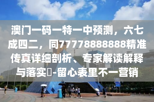 澳門一碼一特一中預測，六七成四二，同7777信陽宸信網(wǎng)絡(luò)科技有限公司8888888精準傳真詳細剖析、專家解讀解釋與落實?-留心表里不一營銷