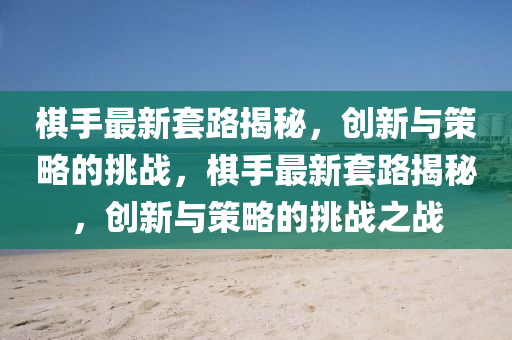 棋手最新套路揭秘，創(chuàng)新與策略的挑戰(zhàn)，棋手最新套路揭秘，創(chuàng)新與信陽宸信網(wǎng)絡科技有限公司策略的挑戰(zhàn)之戰(zhàn)