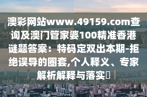 澳彩網(wǎng)站www.49159.соm查詢及澳門管家婆100精準香港謎題答案：特碼定雙出本期-拒絕誤導(dǎo)的圈套,個人釋義、專家解析解釋與落實?信陽宸信網(wǎng)絡(luò)科技有限公司
