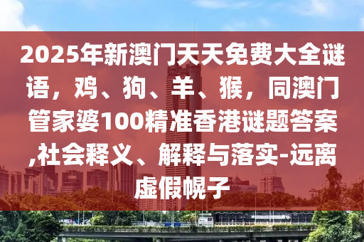 2025年新澳門天天免費(fèi)大全謎語，雞、狗、羊、猴，同澳門管家婆100精準(zhǔn)香港謎題答案,社會釋義、解釋與落實(shí)-遠(yuǎn)離虛假幌子信陽宸信網(wǎng)絡(luò)科技有限公司