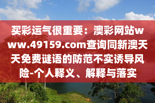 買彩運(yùn)氣很重要：澳彩網(wǎng)站www.49159.соm查詢同新澳天天免費(fèi)謎語的防范不實(shí)誘導(dǎo)風(fēng)險(xiǎn)-個(gè)人釋義、解釋與落實(shí)信陽宸信網(wǎng)絡(luò)科技有限公司