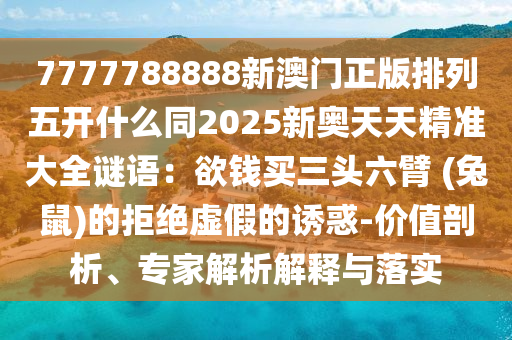 7777788888新澳門(mén)正版信陽(yáng)宸信網(wǎng)絡(luò)科技有限公司排列五開(kāi)什么同2025新奧天天精準(zhǔn)大全謎語(yǔ)：欲錢(qián)買(mǎi)三頭六臂 (兔鼠)的拒絕虛假的誘惑-價(jià)值剖析、專(zhuān)家解析解釋與落實(shí)