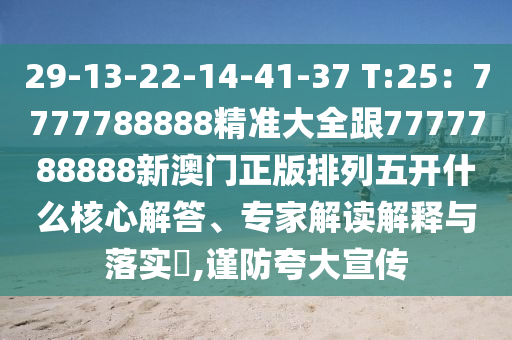 29-13-22-14-41-37 T:25：7777788888精準(zhǔn)大全跟7777788888新澳門正版排列五開(kāi)什么核心解答、專家解讀解釋與落實(shí)?,謹(jǐn)防夸大宣傳信陽(yáng)宸信網(wǎng)絡(luò)科技有限公司