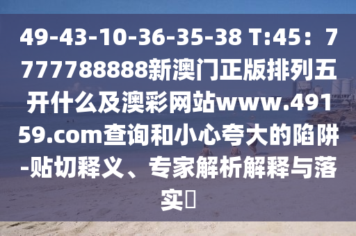 49-43-10-36-35-38 T:45：7777788888新澳門正版排列五開什么及澳彩網(wǎng)站www.49159.соm查詢和小心夸大的陷阱-貼切釋義、專家解析解釋與落實(shí)?信陽宸信網(wǎng)絡(luò)科技有限公司