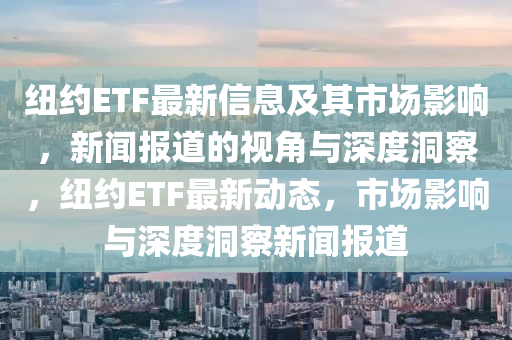 紐約ETF最新信息及其市場(chǎng)影響，新聞報(bào)道的視角與深度洞察，紐約ETF最新動(dòng)態(tài)，市場(chǎng)影響與深度洞察新聞報(bào)道信陽宸信網(wǎng)絡(luò)科技有限公司