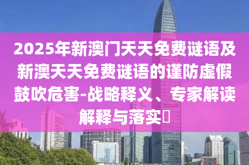 2025年新澳門天天免費(fèi)謎語及新澳天天免費(fèi)謎語的謹(jǐn)防虛假鼓吹危害-戰(zhàn)略釋義、專家解讀解釋與落實(shí)?信陽宸信網(wǎng)絡(luò)科技有限公司