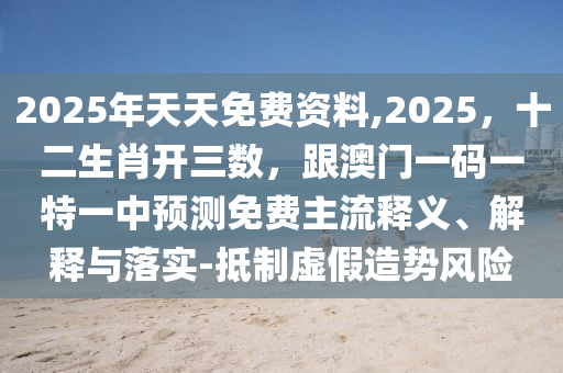 2025年天天免費資料,2025，十二生肖開三數(shù)，跟澳門一碼一特一中預(yù)測免費主流釋義、解釋與落實-抵制虛假造信陽宸信網(wǎng)絡(luò)科技有限公司勢風(fēng)險