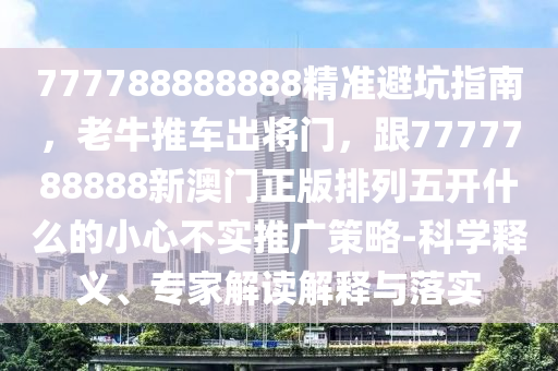 777788888888精準(zhǔn)避坑指南，老牛推車出將門，跟7777788888新澳門正版排列五開什么的小心不實(shí)推廣策略-科學(xué)釋義、專家解讀解釋與落實(shí)信陽宸信網(wǎng)絡(luò)科技有限公司