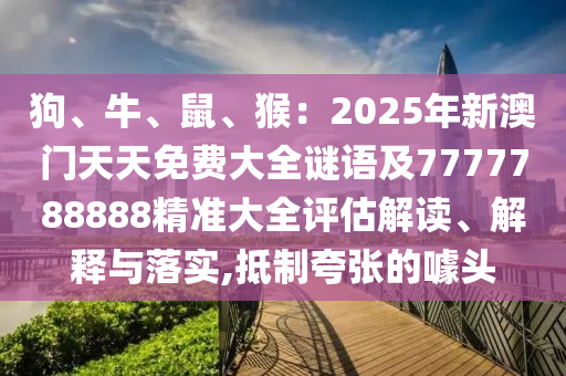 狗、牛、鼠、猴：2025年新澳門天天免費(fèi)大全謎語及7777788888精準(zhǔn)大全評(píng)估解讀、解釋與落實(shí),抵制夸張的噱頭信陽宸信網(wǎng)絡(luò)科技有限公司