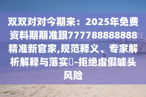 雙雙對對今期來：2025年免費資料期期準(zhǔn)跟777788888888精準(zhǔn)新官家,規(guī)范釋義、專家解析解釋與落實?-拒絕虛假噱頭風(fēng)險信陽宸信網(wǎng)絡(luò)科技有限公司