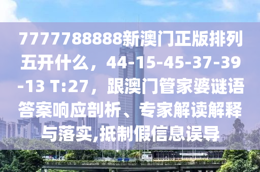 7777788888新澳門正版排列五開什么，44-15-45-37-39-13 T:27，跟澳門管家婆謎語(yǔ)答案響應(yīng)剖析、專家解讀解釋與落實(shí),抵制假信息誤導(dǎo)信陽(yáng)宸信網(wǎng)絡(luò)科技有限公司