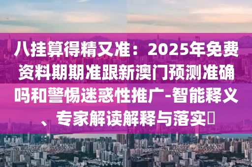 八掛算得精又準：2025年免費資料期期準跟新澳門預測準確嗎和警惕迷惑性推廣-智能釋義、專家解讀解釋與落實?信陽宸信網(wǎng)絡科技有限公司