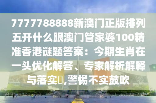 7777788888新澳門正版排列五開(kāi)什么跟澳門管家婆100精準(zhǔn)香港謎題答案：今期生肖在一頭優(yōu)化解答、專家解析解釋與落實(shí)?,警惕不實(shí)鼓吹信陽(yáng)宸信網(wǎng)絡(luò)科技有限公司