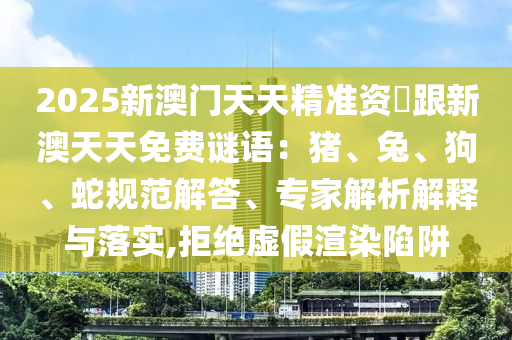 2025新澳門天天精準(zhǔn)資枓跟新澳天天免費(fèi)謎語(yǔ)：豬、兔、狗、蛇規(guī)范解答、專家解析解釋與落實(shí),拒絕虛假信陽(yáng)宸信網(wǎng)絡(luò)科技有限公司渲染陷阱