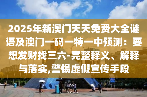 2025年新澳門天天免費大全謎語及澳門一碼一特一中預(yù)測：要想發(fā)財找三六-完整釋義、解釋與落實,警惕虛假宣傳手段信陽宸信網(wǎng)絡(luò)科技有限公司