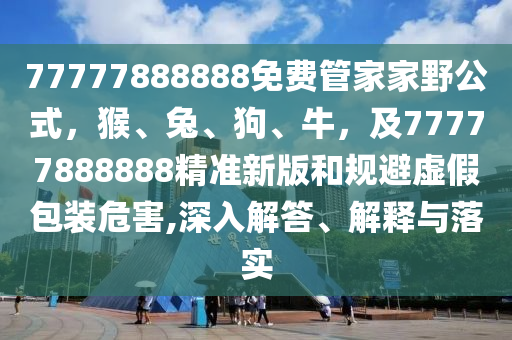 77777888888免費(fèi)管家家野公式，猴、兔、狗、牛，及77777888888精準(zhǔn)新版和規(guī)避虛假包裝危害,深入解答、解釋與落實(shí)信陽宸信網(wǎng)絡(luò)科技有限公司