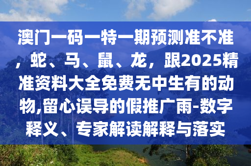 澳門一碼一特一期預(yù)測(cè)準(zhǔn)不準(zhǔn)，蛇、馬、鼠、龍，跟2025精準(zhǔn)資料大全免費(fèi)無中生有的動(dòng)物,留心誤導(dǎo)的假推廣雨-數(shù)字釋義、專家解讀解釋與落實(shí)信陽宸信網(wǎng)絡(luò)科技有限公司