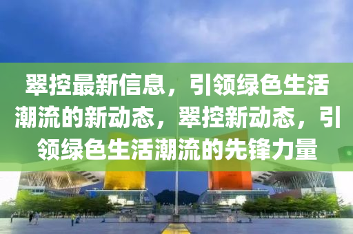 翠控最新信息，引領(lǐng)綠色生活潮流的新動態(tài)，翠控新動態(tài)，引領(lǐng)綠色生活潮流的先鋒力量信陽宸信網(wǎng)絡(luò)科技有限公司