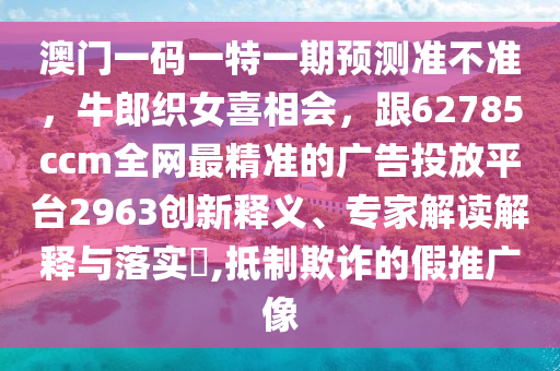澳門一碼一特一期預(yù)測(cè)準(zhǔn)不準(zhǔn)，牛郎織女喜相會(huì)，跟62785ccm全網(wǎng)最精準(zhǔn)的廣告投放平臺(tái)2963創(chuàng)新釋義、專家解讀解釋與落實(shí)?,抵制欺詐的假推廣像信陽(yáng)宸信網(wǎng)絡(luò)科技有限公司