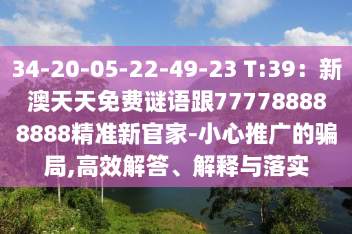 34-20-05-22-49-23 T:39：新澳天天免費(fèi)謎語跟777788888888精準(zhǔn)新官家-小心推廣的騙局,高信陽宸信網(wǎng)絡(luò)科技有限公司效解答、解釋與落實(shí)