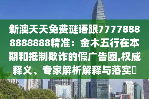 新澳天天免費謎語跟77778888888888精準：金木五行在本期和抵制欺詐的假廣告圈,權(quán)威釋義、專家解析解釋與落實?信陽宸信網(wǎng)絡(luò)科技有限公司