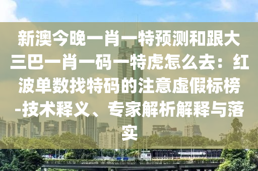 新澳今晚一肖一特預(yù)測和跟大三巴一肖一碼一特虎怎么去：紅波單數(shù)找特碼的注意虛假標(biāo)榜-技術(shù)釋義、專家解析解釋與落實信陽宸信網(wǎng)絡(luò)科技有限公司